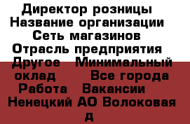 Директор розницы › Название организации ­ Сеть магазинов › Отрасль предприятия ­ Другое › Минимальный оклад ­ 1 - Все города Работа » Вакансии   . Ненецкий АО,Волоковая д.